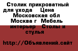 Столик прикроватный для ухода  › Цена ­ 3 500 - Московская обл., Москва г. Мебель, интерьер » Столы и стулья   